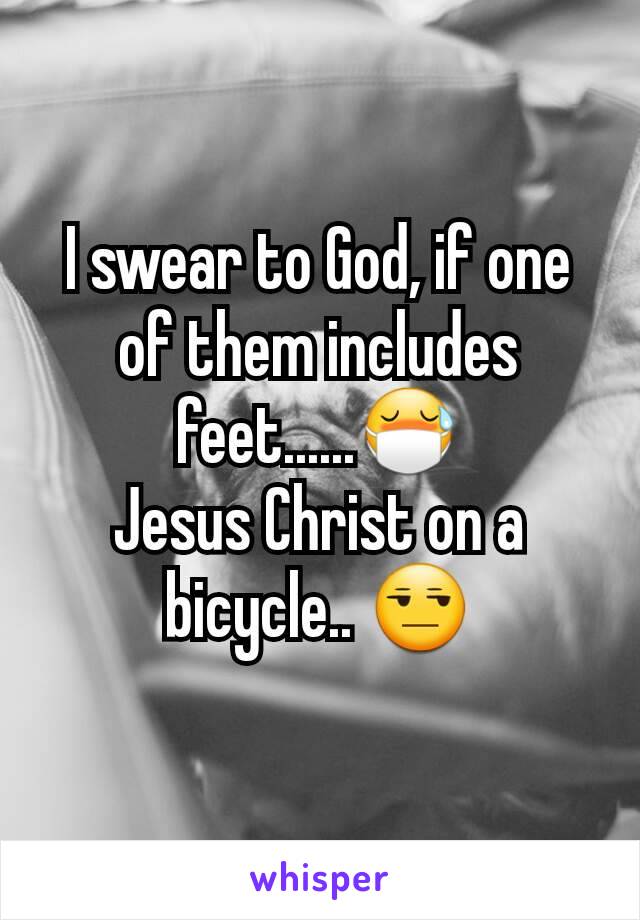 I swear to God, if one of them includes feet......😷
Jesus Christ on a bicycle.. 😒