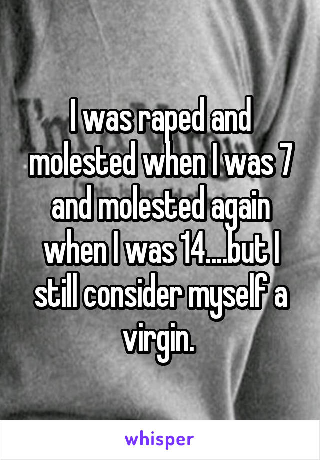 I was raped and molested when I was 7 and molested again when I was 14....but I still consider myself a virgin. 