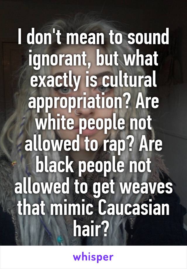 I don't mean to sound ignorant, but what exactly is cultural appropriation? Are white people not allowed to rap? Are black people not allowed to get weaves that mimic Caucasian hair? 