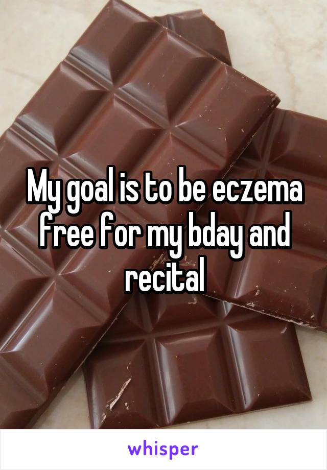 My goal is to be eczema free for my bday and recital