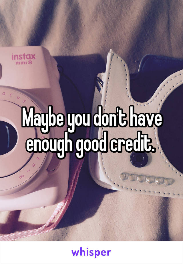 Maybe you don't have enough good credit. 