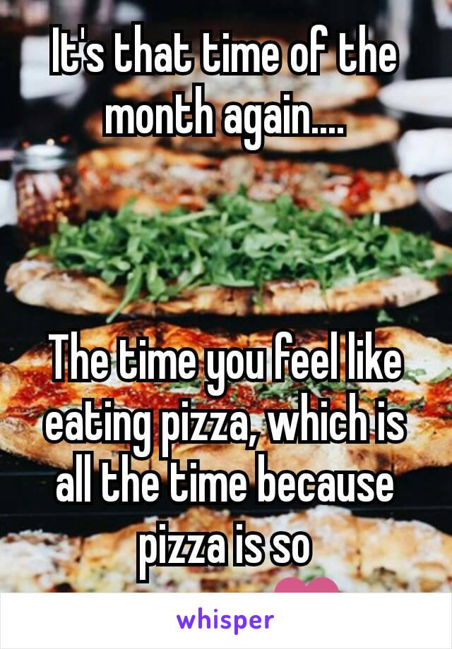 It's that time of the month again....



The time you feel like eating pizza, which is all the time because pizza is so awesome❤