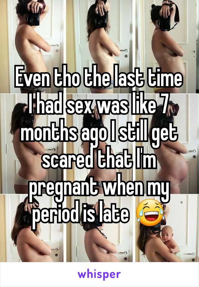 Even tho the last time I had sex was like 7 months ago I still get scared that I'm pregnant when my period is late 😂