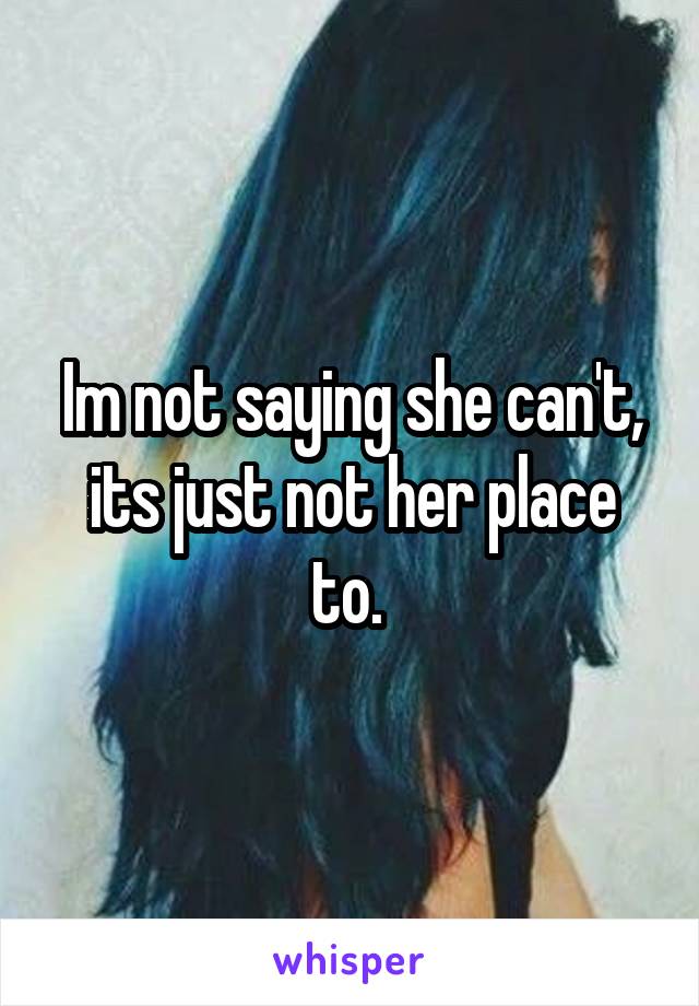 Im not saying she can't, its just not her place to. 