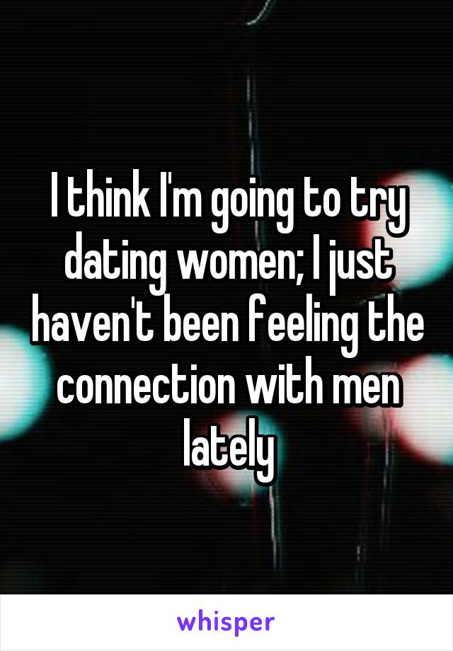 I think I'm going to try dating women; I just haven't been feeling the connection with men lately