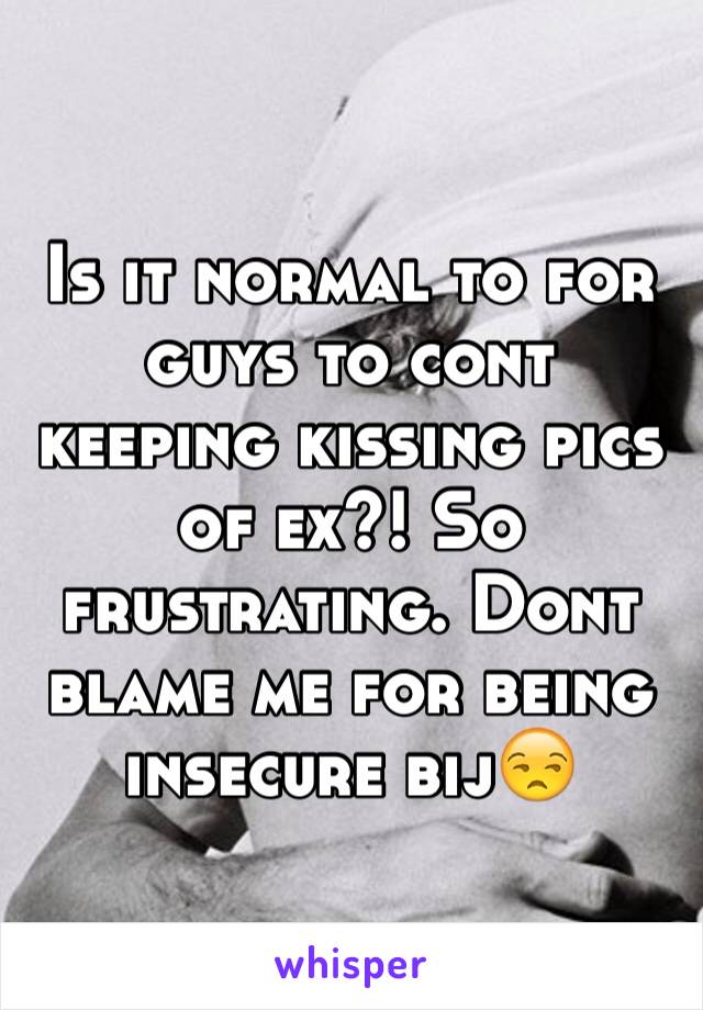 Is it normal to for guys to cont keeping kissing pics of ex?! So frustrating. Dont blame me for being insecure bij😒