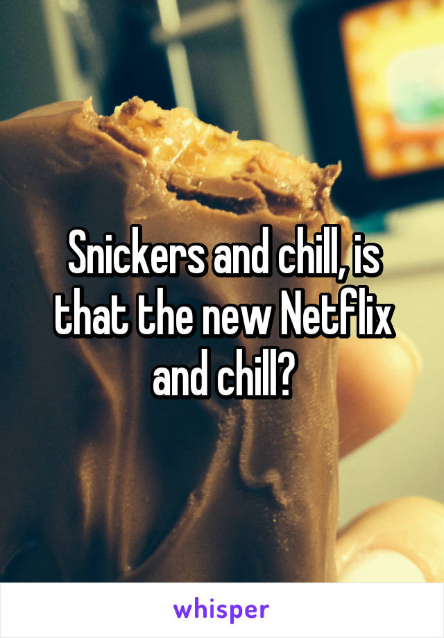 Snickers and chill, is that the new Netflix and chill?