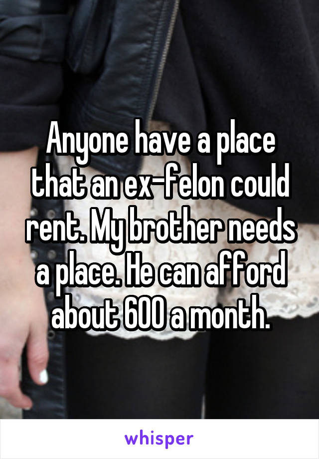 Anyone have a place that an ex-felon could rent. My brother needs a place. He can afford about 600 a month.