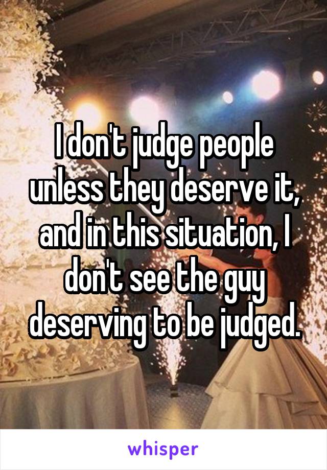 I don't judge people unless they deserve it, and in this situation, I don't see the guy deserving to be judged.