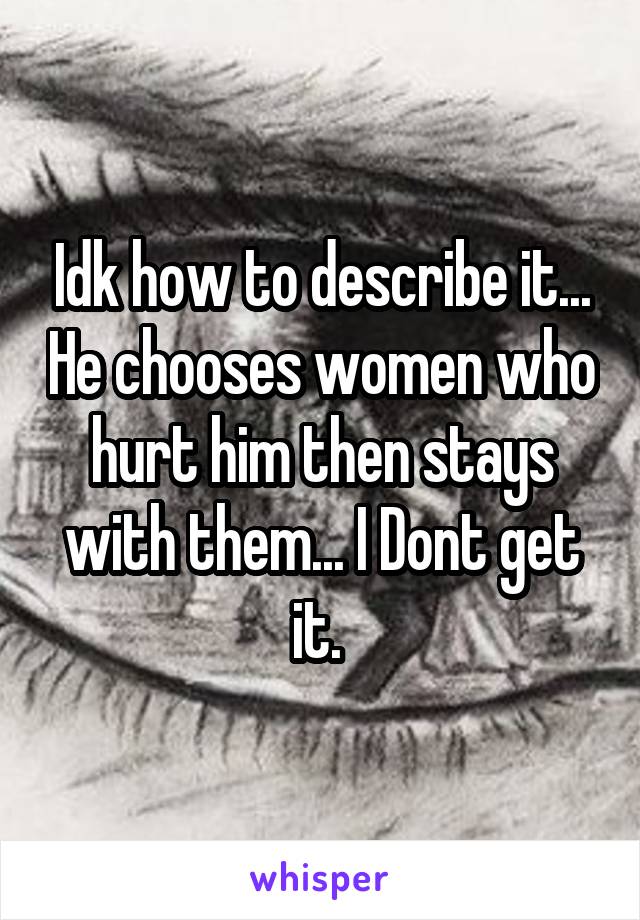 Idk how to describe it... He chooses women who hurt him then stays with them... I Dont get it. 