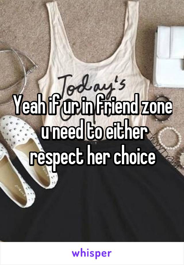 Yeah if ur in friend zone  u need to either respect her choice