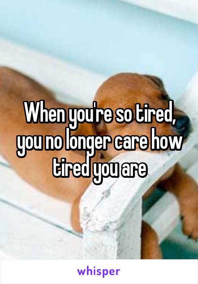 When you're so tired, you no longer care how tired you are