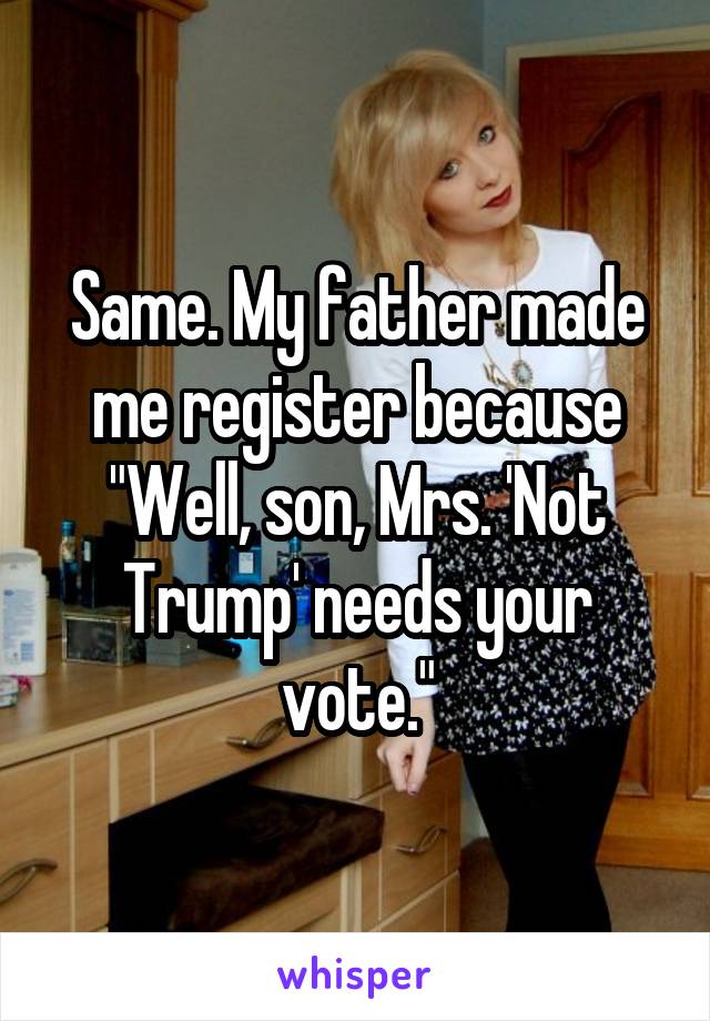 Same. My father made me register because "Well, son, Mrs. 'Not Trump' needs your vote."