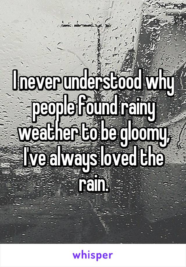 I never understood why people found rainy weather to be gloomy, I've always loved the rain.