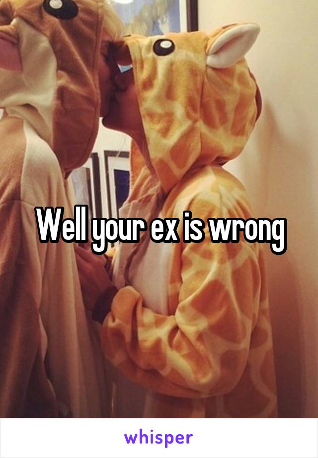Well your ex is wrong