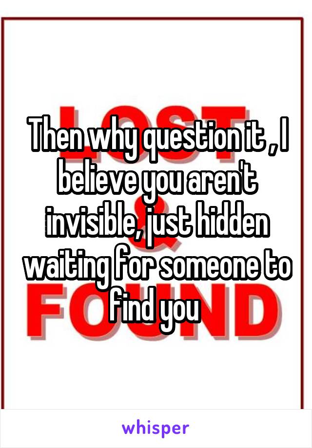 Then why question it , I believe you aren't invisible, just hidden waiting for someone to find you 