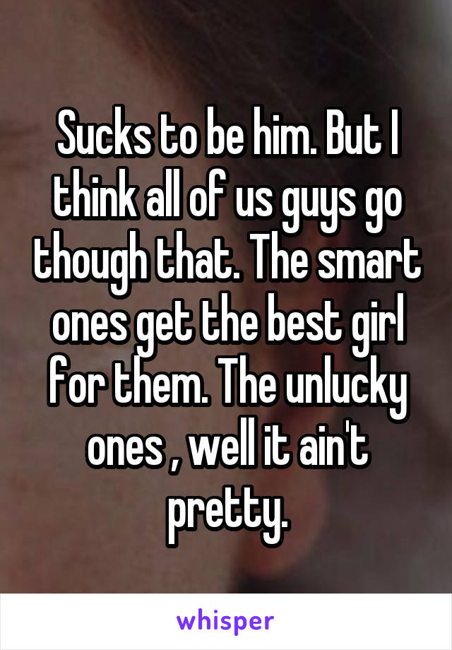 Sucks to be him. But I think all of us guys go though that. The smart ones get the best girl for them. The unlucky ones , well it ain't pretty.