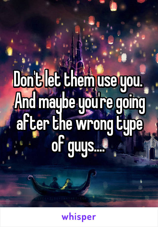 Don't let them use you. 
And maybe you're going after the wrong type of guys.... 