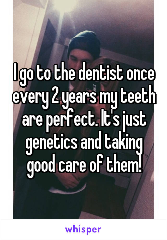 I go to the dentist once every 2 years my teeth are perfect. It's just genetics and taking good care of them!