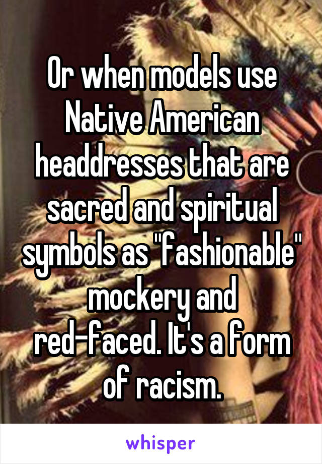 Or when models use Native American headdresses that are sacred and spiritual symbols as "fashionable" mockery and red-faced. It's a form of racism.