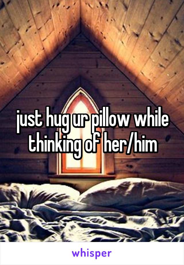 just hug ur pillow while thinking of her/him