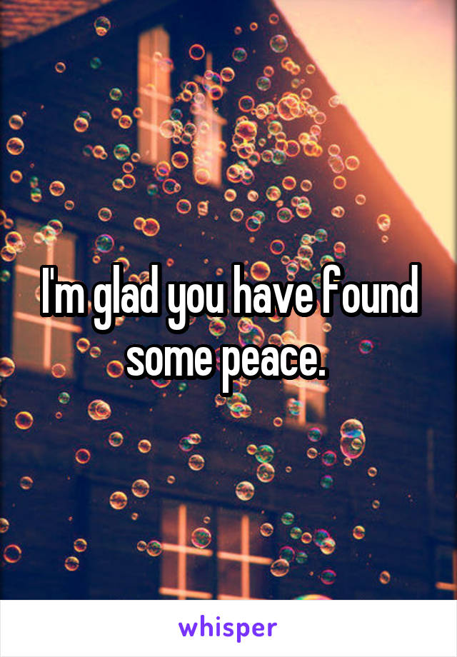 I'm glad you have found some peace. 