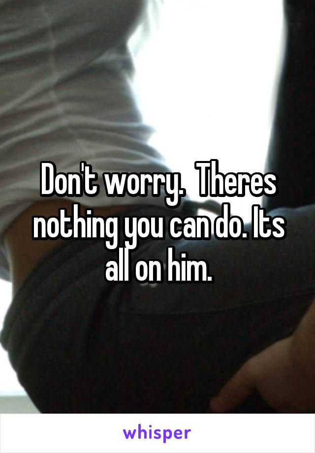 Don't worry.  Theres nothing you can do. Its all on him.