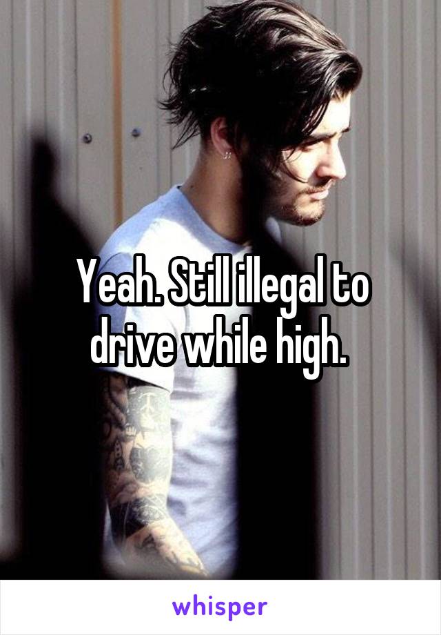 Yeah. Still illegal to drive while high. 