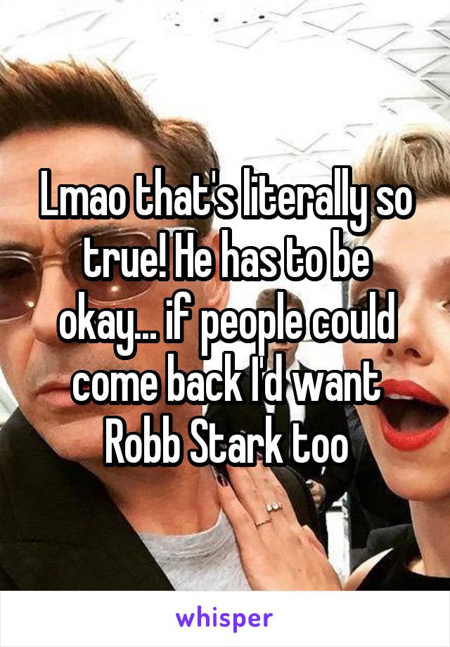 Lmao that's literally so true! He has to be okay... if people could come back I'd want Robb Stark too