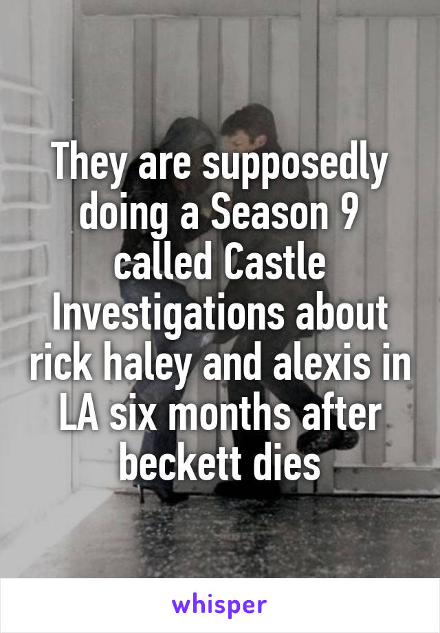 They are supposedly doing a Season 9 called Castle Investigations about rick haley and alexis in LA six months after beckett dies