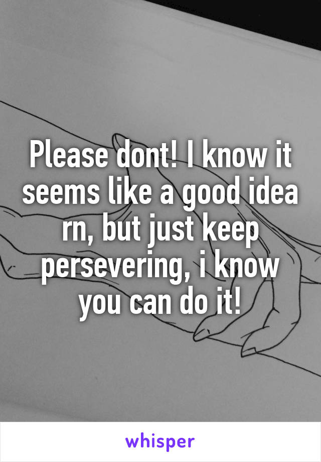 Please dont! I know it seems like a good idea rn, but just keep persevering, i know you can do it!