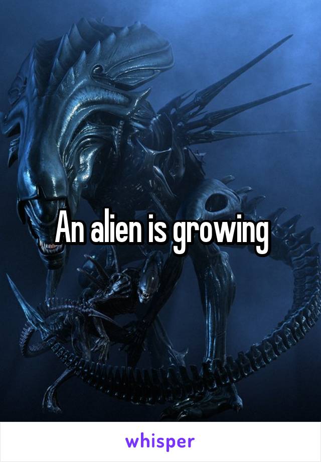 An alien is growing