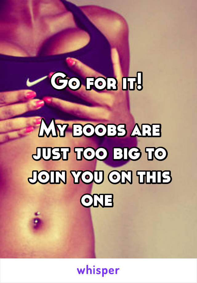 Go for it! 

My boobs are just too big to join you on this one 