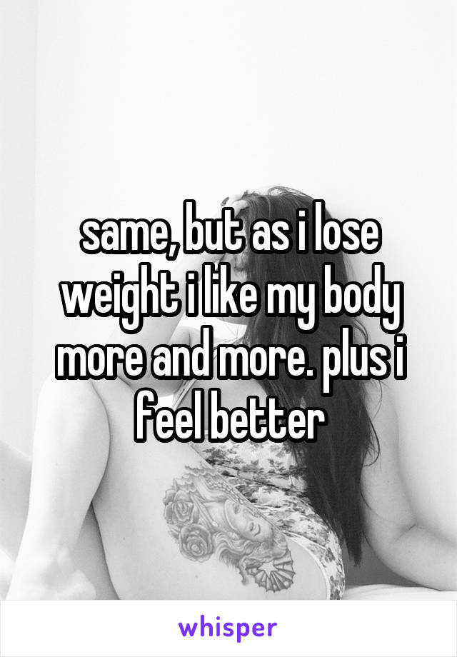 same, but as i lose weight i like my body more and more. plus i feel better