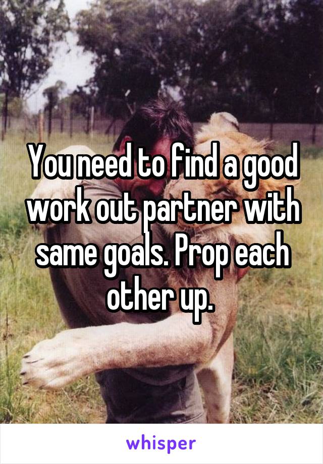 You need to find a good work out partner with same goals. Prop each other up. 