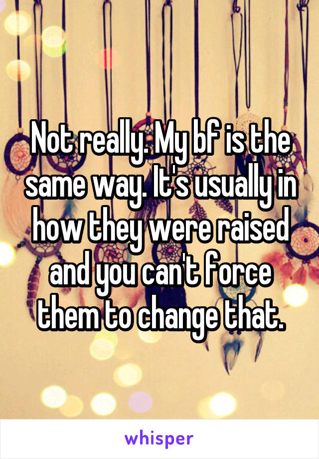 Not really. My bf is the same way. It's usually in how they were raised and you can't force them to change that.