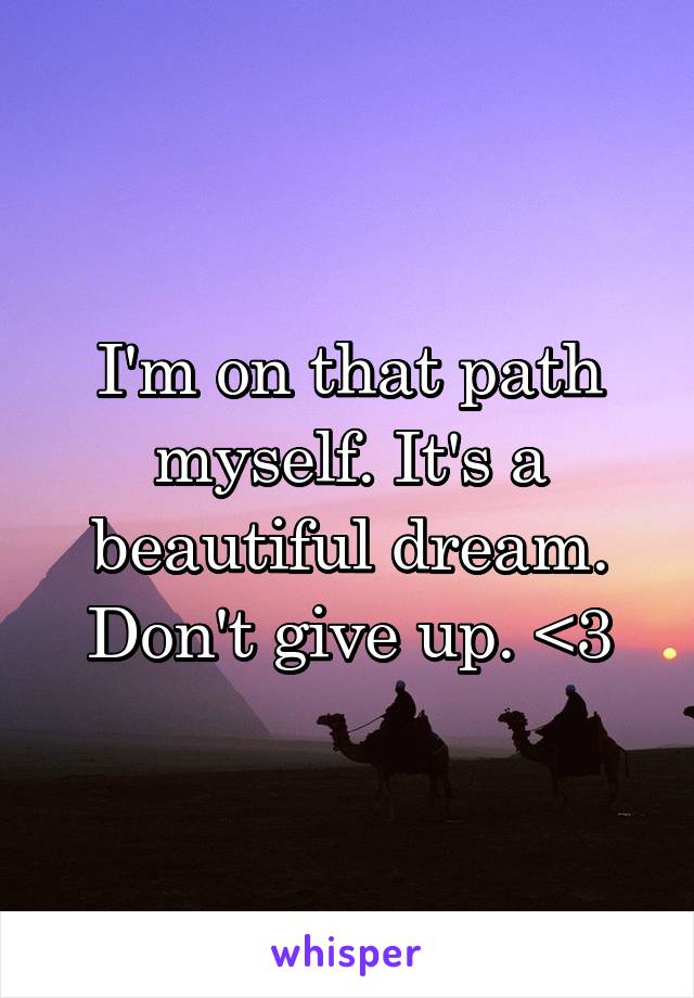 I'm on that path myself. It's a beautiful dream. Don't give up. <3