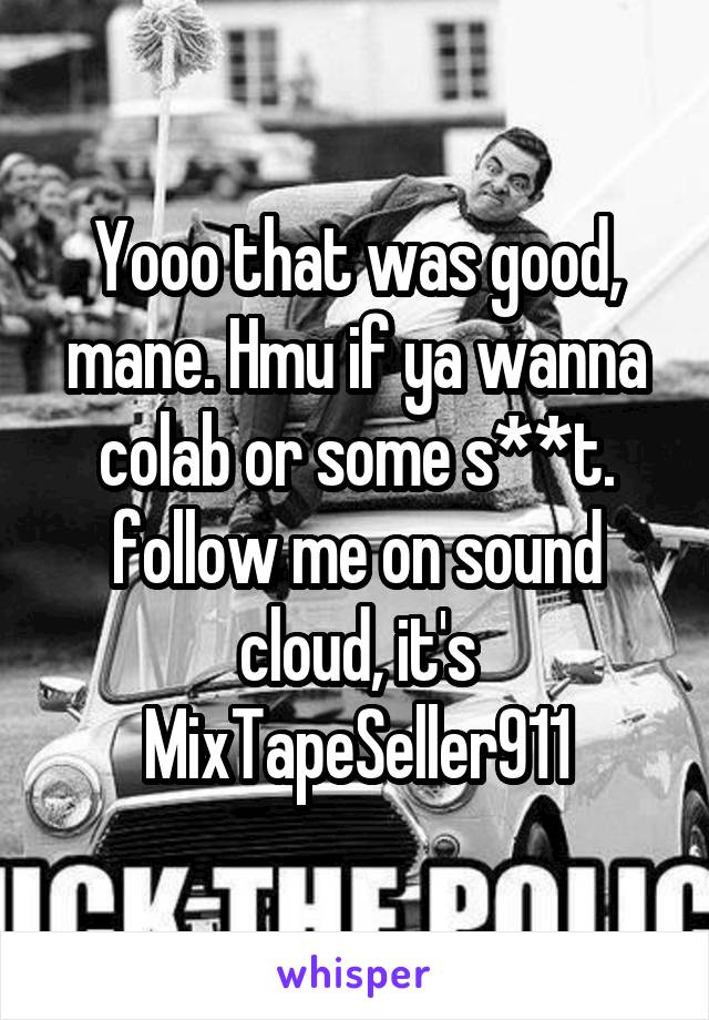 Yooo that was good, mane. Hmu if ya wanna colab or some s**t. follow me on sound cloud, it's MixTapeSeller911