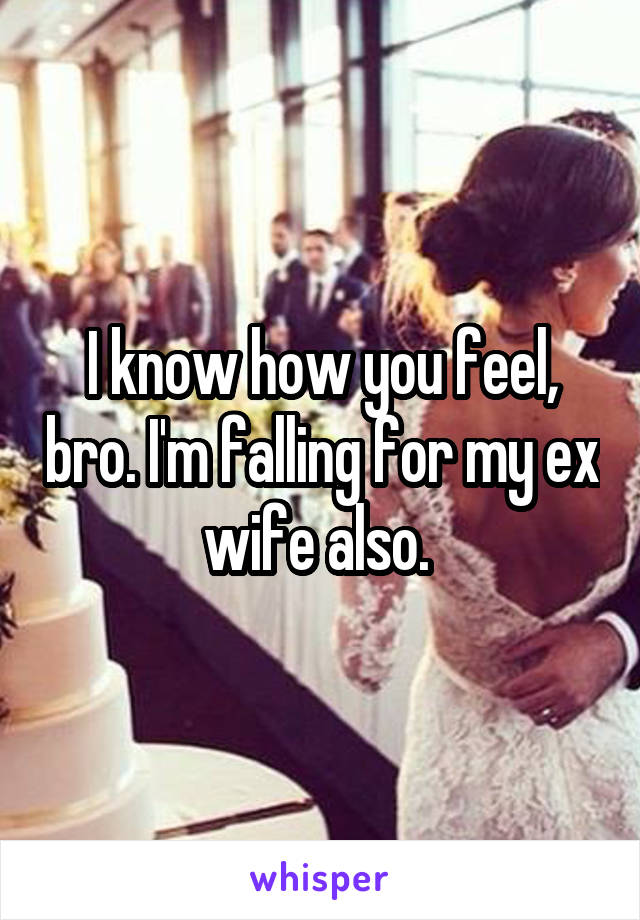 I know how you feel, bro. I'm falling for my ex wife also. 