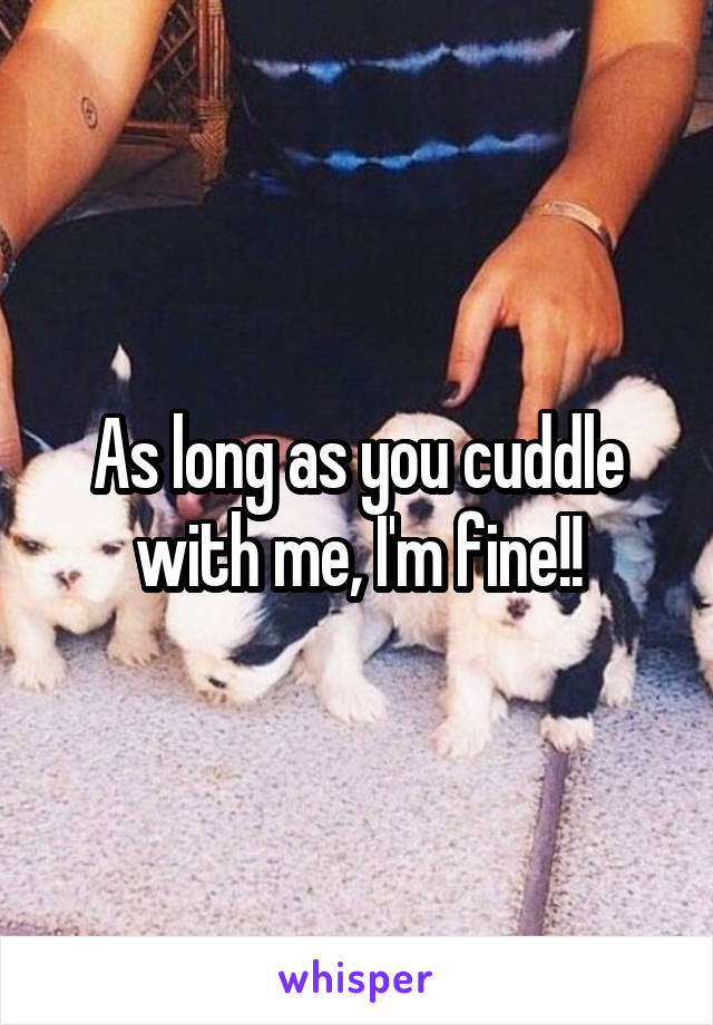 As long as you cuddle with me, I'm fine!!