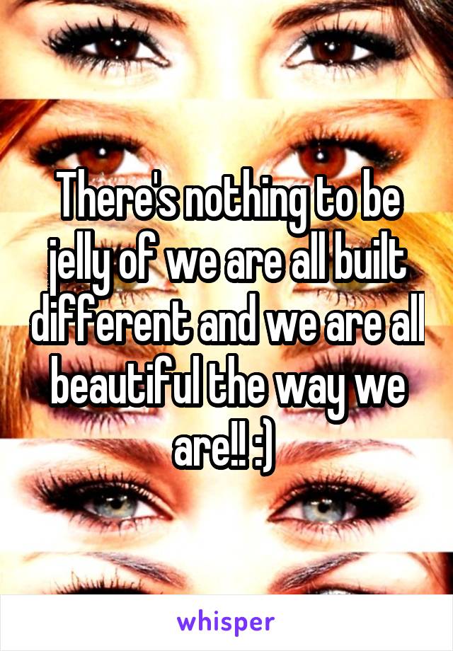 There's nothing to be jelly of we are all built different and we are all beautiful the way we are!! :) 