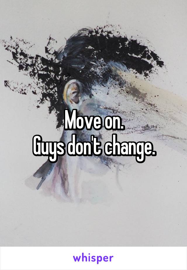 Move on.
Guys don't change.