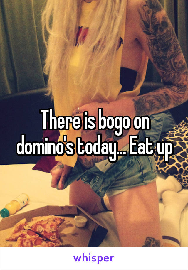 There is bogo on domino's today... Eat up