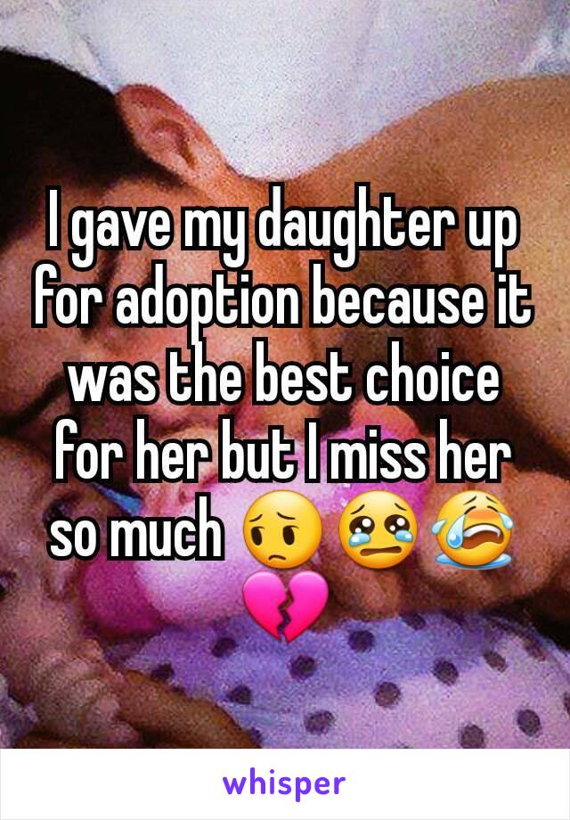 I gave my daughter up for adoption because it was the best choice for her but I miss her so much 😔😢😭💔