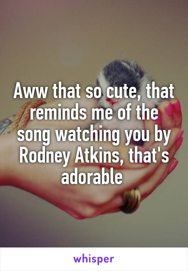 Aww that so cute, that reminds me of the song watching you by Rodney Atkins, that's adorable 