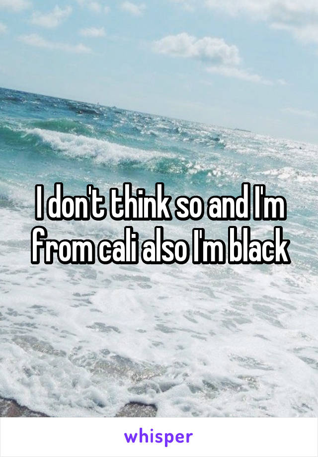 I don't think so and I'm from cali also I'm black