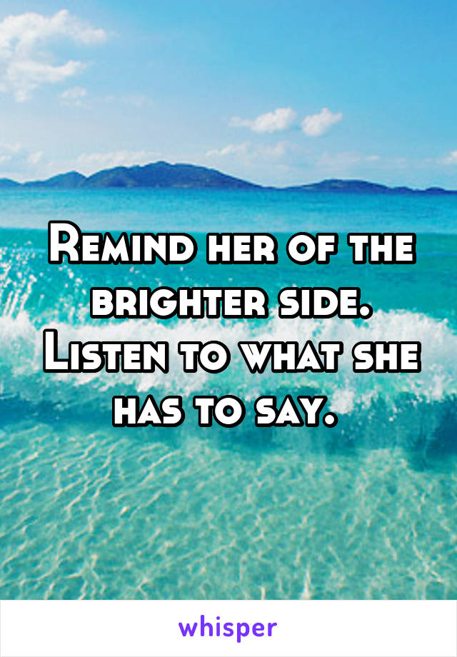 Remind her of the brighter side. Listen to what she has to say. 