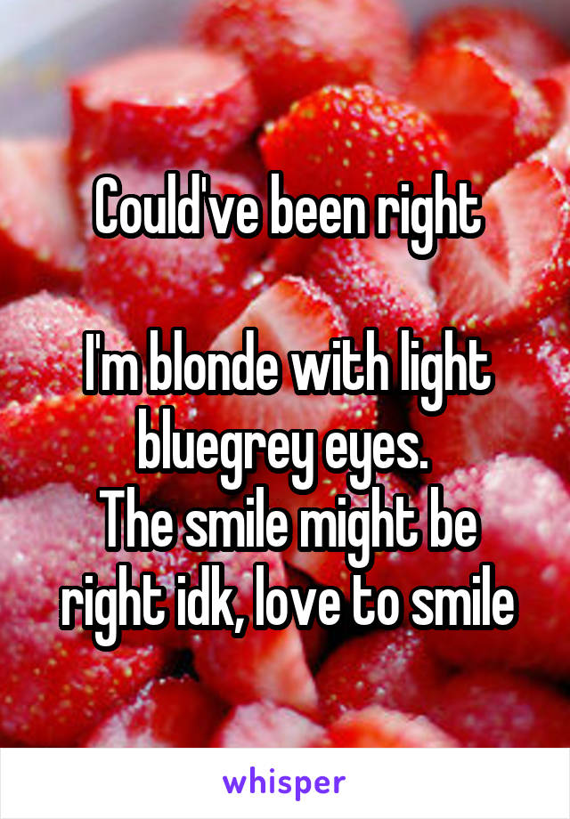 Could've been right

I'm blonde with light bluegrey eyes. 
The smile might be right idk, love to smile