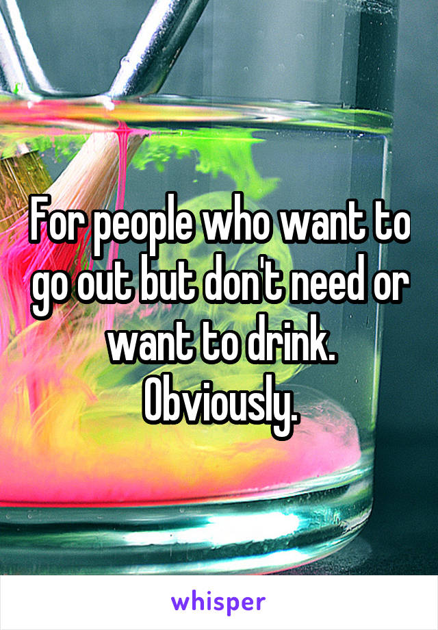 For people who want to go out but don't need or want to drink. Obviously.