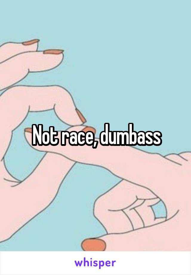 Not race, dumbass